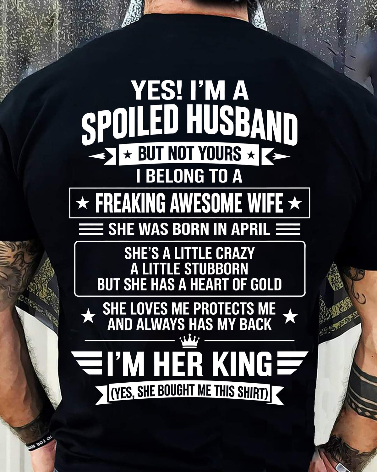 APRIL - I’M A SPOILED HUSBAND OF A FREAKING AWESOME WIFE CRAZY, LOVING & ALWAYS HAS MY BACK - SHIRT FROM WIFE TO HUSBAND - LUNA04 (SKU2609-273-04)